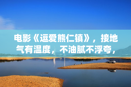 电影《逗爱熊仁镇》，接地气有温度，不油腻不浮夸，挖掘社会话题(电影《逗爱熊仁》演员表)