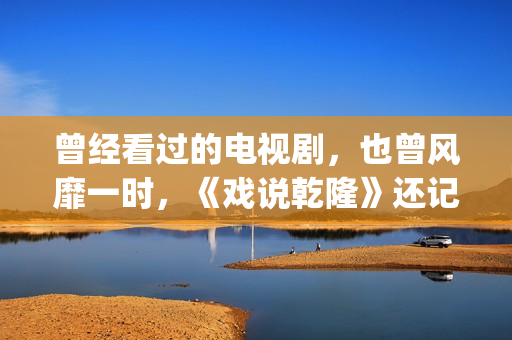 曾经看过的电视剧，也曾风靡一时，《戏说乾隆》还记得吗？(曾经看过的电视剧有哪些)