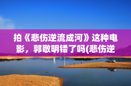 拍《悲伤逆流成河》这种电影，郭敬明错了吗(悲伤逆流成电视剧歌曲)