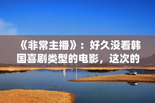 《非常主播》：好久没看韩国喜剧类型的电影，这次的选择还真不错(非常主播中国翻拍)
