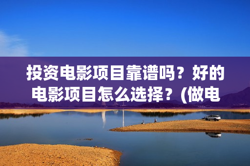 投资电影项目靠谱吗？好的电影项目怎么选择？(做电影投资)