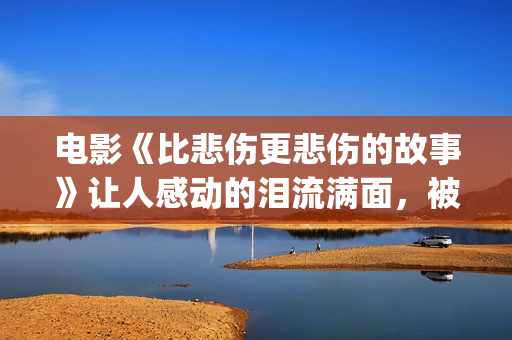 电影《比悲伤更悲伤的故事》让人感动的泪流满面，被指三观不正？(电影《比悲伤更悲伤的故事》高清完整版在线)