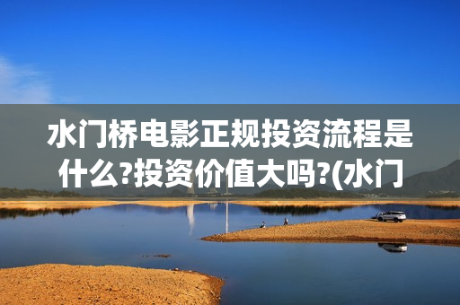 水门桥电影正规投资流程是什么?投资价值大吗?(水门桥电影是真的吗)