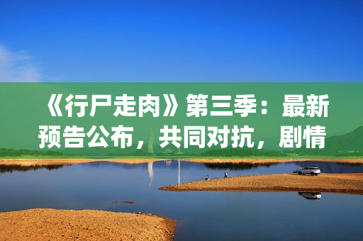 《行尸走肉》第三季：最新预告公布，共同对抗，剧情成关键(行尸走肉第二季完整在线观看免费)