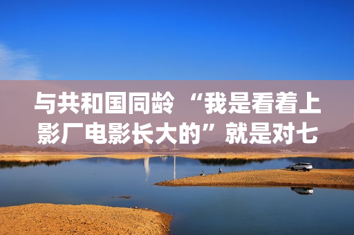 与共和国同龄 “我是看着上影厂电影长大的”就是对七十年上影最大的鼓励(与共和国同龄 新华社)