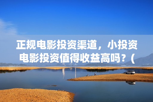 正规电影投资渠道，小投资电影投资值得收益高吗？(正规的电影投资)