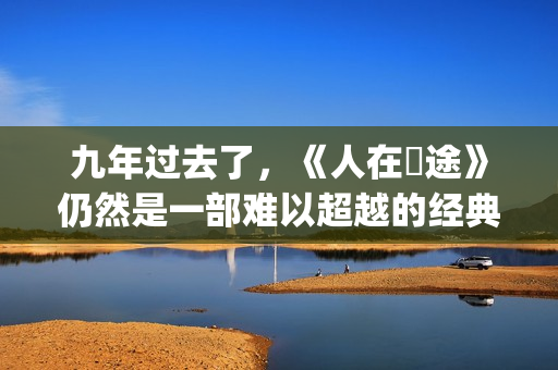 九年过去了，《人在囧途》仍然是一部难以超越的经典(9年过去了 英文翻译)