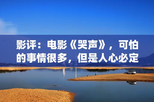 影评：电影《哭声》，可怕的事情很多，但是人心必定得暖(电影哭戏最让人受不了的)
