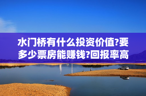 水门桥有什么投资价值?要多少票房能赚钱?回报率高吗(水门桥原型)