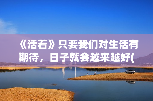 《活着》只要我们对生活有期待，日子就会越来越好(歌曲只要活着)