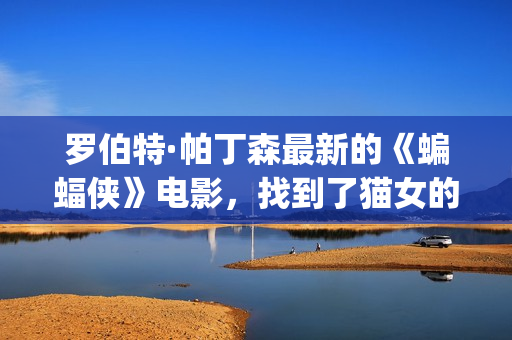 罗伯特·帕丁森最新的《蝙蝠侠》电影，找到了猫女的女演员！(罗伯特·帕丁森颜值巅峰)
