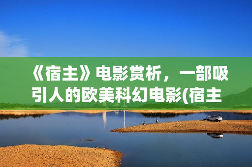《宿主》电影赏析，一部吸引人的欧美科幻电影(宿主电影恐怖吗)