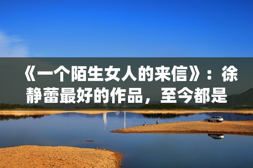 《一个陌生女人的来信》：徐静蕾最好的作品，至今都是文艺片典范(一个陌生女人的来信深度解析)