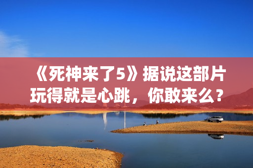 《死神来了5》据说这部片玩得就是心跳,你敢来么?(死神来了5高清完整版在线观看) 《死神来了5》据说这部片玩得就是心跳,你敢来么?(死神来了5高清完整版在线观看)