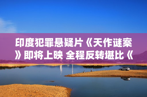 印度犯罪悬疑片《天作谜案》即将上映 全程反转堪比《调音师》(印度犯罪悬疑片排行榜)