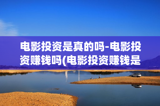 电影投资是真的吗-电影投资赚钱吗(电影投资赚钱是真的吗)