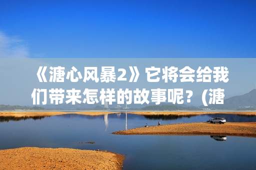 《溏心风暴2》它将会给我们带来怎样的故事呢？(溏心风暴2人物关系图)