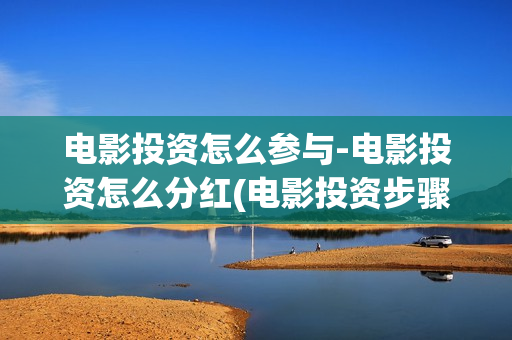 电影投资怎么参与-电影投资怎么分红(电影投资步骤)