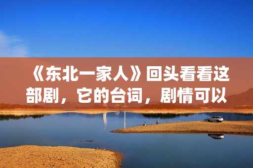 《东北一家人》回头看看这部剧，它的台词，剧情可以说秒杀现在的很多喜剧电视。(东北一家人狗儿娘全文阅读)