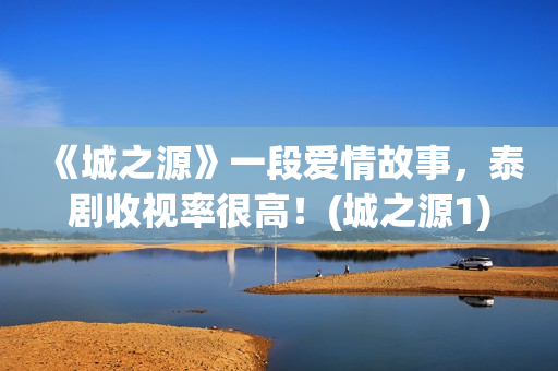 《城之源》一段爱情故事，泰剧收视率很高！(城之源1)