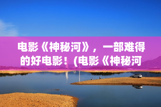 电影《神秘河》，一部难得的好电影！(电影《神秘河》在线播放)