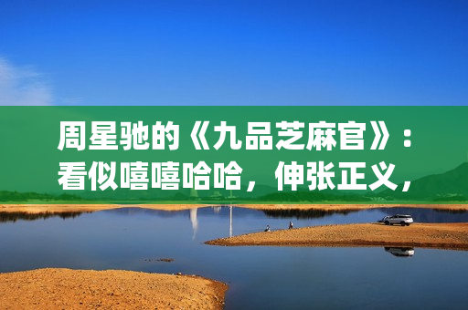周星驰的《九品芝麻官》：看似嘻嘻哈哈，伸张正义，实则悲剧收场(周星驰的九品芝麻官演员表)