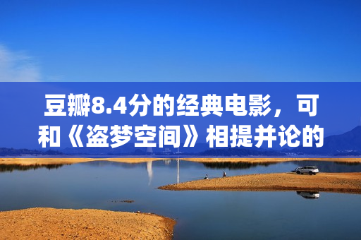 豆瓣8.4分的经典电影，可和《盗梦空间》相提并论的经典之作！(豆瓣8.1分)