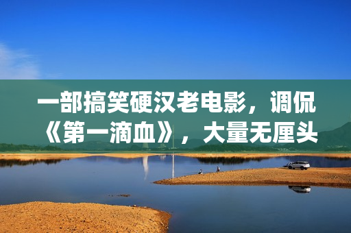 一部搞笑硬汉老电影，调侃《第一滴血》，大量无厘头元素(硬汉搞笑头像)