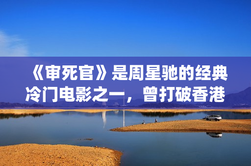《审死官》是周星驰的经典冷门电影之一，曾打破香港票房纪录(审死官讲的是什么)