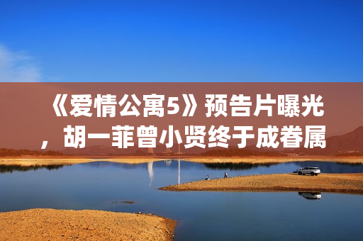 《爱情公寓5》预告片曝光，胡一菲曾小贤终于成眷属！(爱情公寓5全集免费观看完整版)