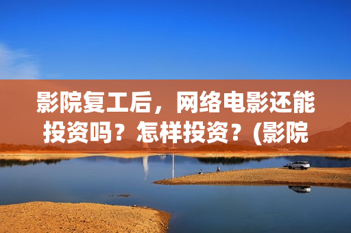 影院复工后，网络电影还能投资吗？怎样投资？(影院复工在即)
