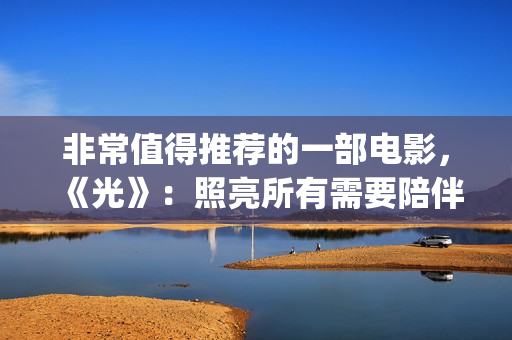非常值得推荐的一部电影，《光》：照亮所有需要陪伴的心(很值得推荐)