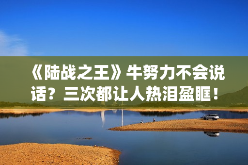 《陆战之王》牛努力不会说话？三次都让人热泪盈眶！(《陆战之王》牛头人是谁)