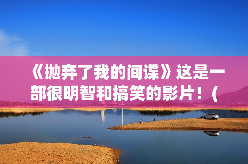 《抛弃了我的间谍》这是一部很明智和搞笑的影片！(歌曲抛弃了我)