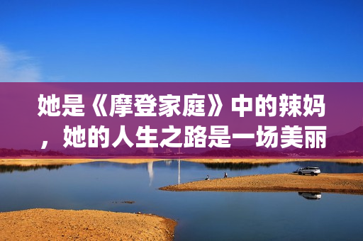 她是《摩登家庭》中的辣妈，她的人生之路是一场美丽的蜕变！(摩登家庭女主 sofia)
