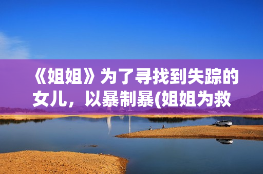 《姐姐》为了寻找到失踪的女儿，以暴制暴(姐姐为救弟什么电影名字)