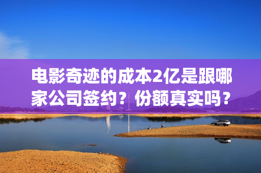电影奇迹的成本2亿是跟哪家公司签约？份额真实吗？(电影奇迹讲的什么故事)