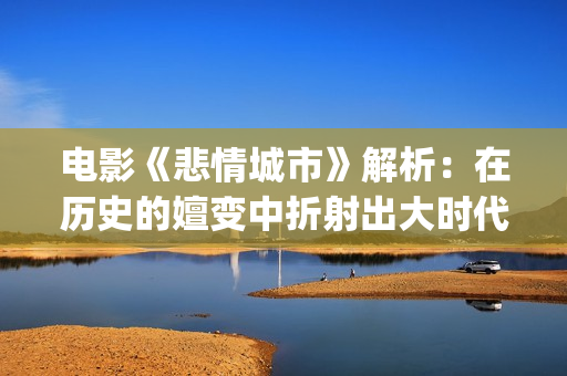 电影《悲情城市》解析：在历史的嬗变中折射出大时代下的一场悲剧(电影《悲情城市》林玉紫扮演者)