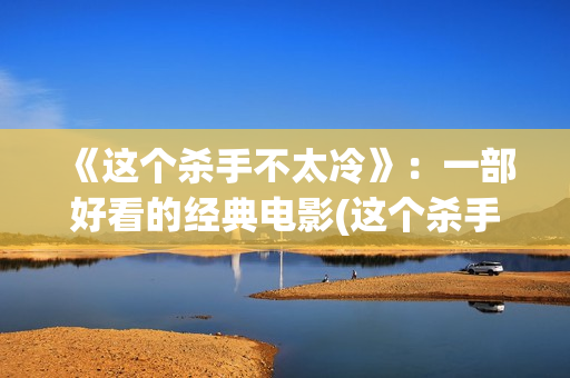 《这个杀手不太冷》：一部好看的经典电影(这个杀手不太冷演员表)