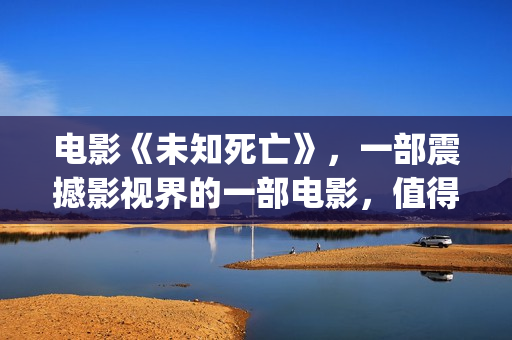 电影《未知死亡》，一部震撼影视界的一部电影，值得一看！(电影未知死亡在线观看 高清免费)