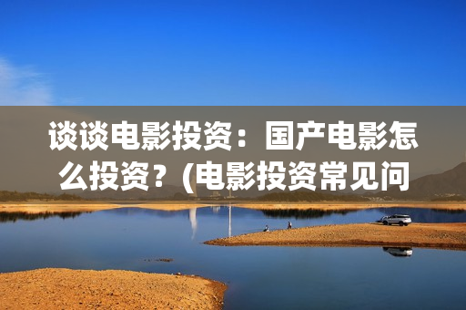 谈谈电影投资：国产电影怎么投资？(电影投资常见问题)
