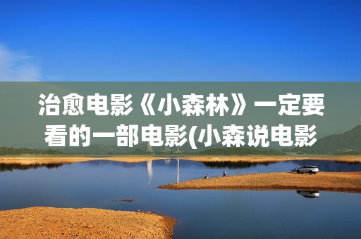 治愈电影《小森林》一定要看的一部电影(小森说电影完)