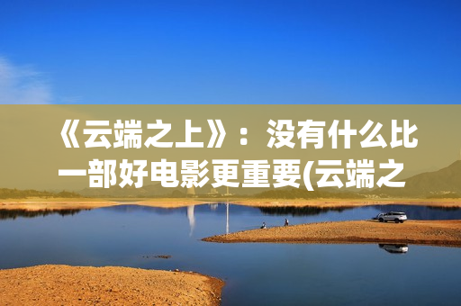 《云端之上》：没有什么比一部好电影更重要(云端之上烟价格一览表)