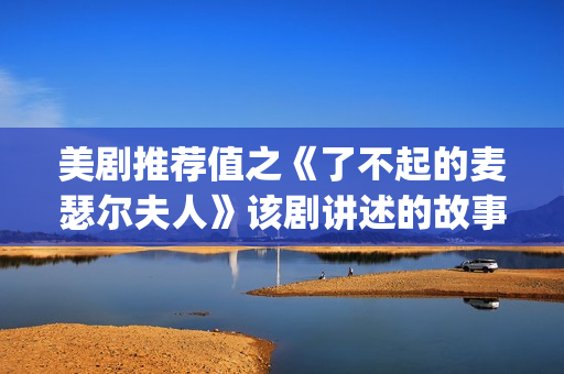 美剧推荐值之《了不起的麦瑟尔夫人》该剧讲述的故事是在20世纪50年代(美剧推荐榜)
