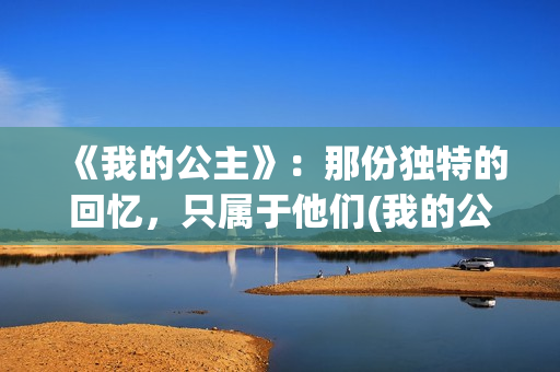 《我的公主》：那份独特的回忆，只属于他们(我的公主请开心是什么歌)