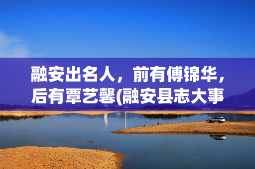 融安出名人，前有傅锦华，后有覃艺馨(融安县志大事记)