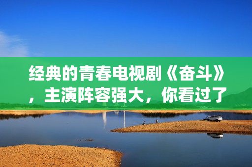 经典的青春电视剧《奋斗》，主演阵容强大，你看过了吗？(经典的青春电视剧有哪些)