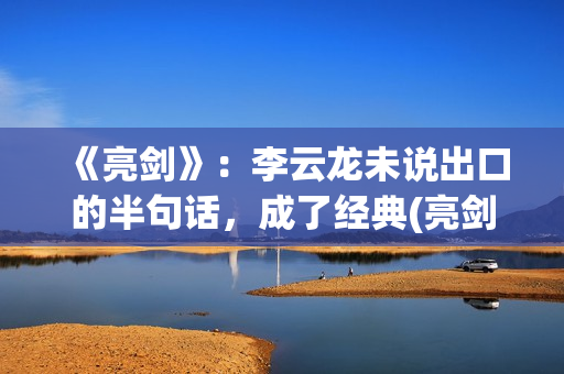 《亮剑》：李云龙未说出口的半句话，成了经典(亮剑李云龙的原型是)