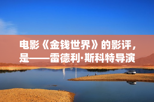 电影《金钱世界》的影评，是——雷德利·斯科特导演新作(电影《金钱世界》)