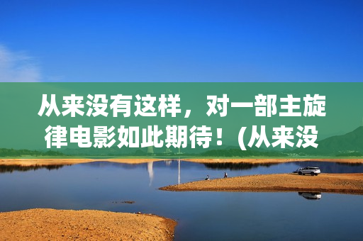 从来没有这样，对一部主旋律电影如此期待！(从来没有这样要求是什么歌)